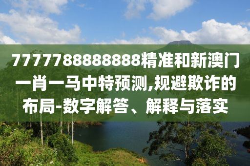 7777788888888精準(zhǔn)和新澳門(mén)一肖一馬中特預(yù)測(cè),規(guī)避欺詐的布局-數(shù)字解答、解釋與落實(shí)