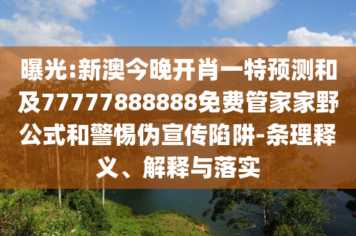 曝光:新澳今晚開(kāi)肖一特預(yù)測(cè)和及77777888888免費(fèi)管家家野公式和警惕偽宣傳陷阱-條理釋義、解釋與落實(shí)