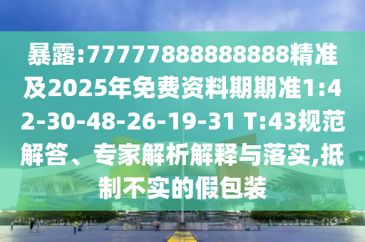 暴露:77777888888888精準(zhǔn)及2025年免費(fèi)資料期期準(zhǔn)1:42-30-48-26-19-31 T:43規(guī)范解答、專家解析解釋與落實(shí),抵制不實(shí)的假包裝