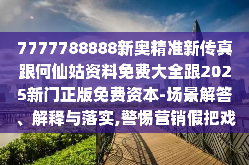 7777788888新奧精準(zhǔn)新傳真跟何仙姑資料免費(fèi)大全跟2025新門(mén)正版免費(fèi)資本-場(chǎng)景解答、解釋與落實(shí),警惕營(yíng)銷(xiāo)假把戲
