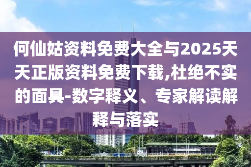 何仙姑資料免費大全與2025天天正版資料免費下載,杜絕不實的面具-數(shù)字釋義、專家解讀解釋與落實