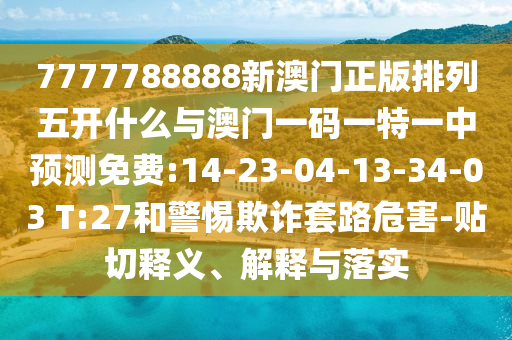 7777788888新澳門正版排列五開什么與澳門一碼一特一中預測免費:14-23-04-13-34-03 T:27和警惕欺詐套路危害-貼切釋義、解釋與落實
