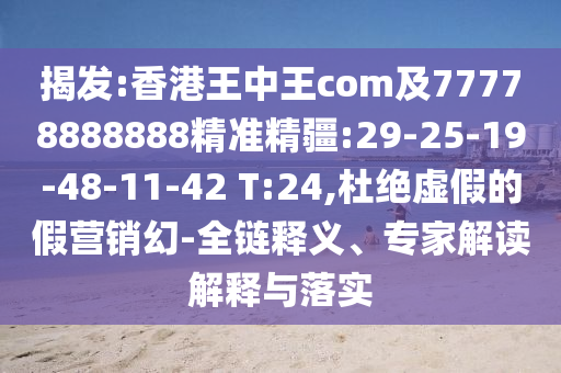 揭發(fā):香港王中王com及77778888888精準精疆:29-25-19-48-11-42 T:24,杜絕虛假的假營銷幻-全鏈釋義、專家解讀解釋與落實