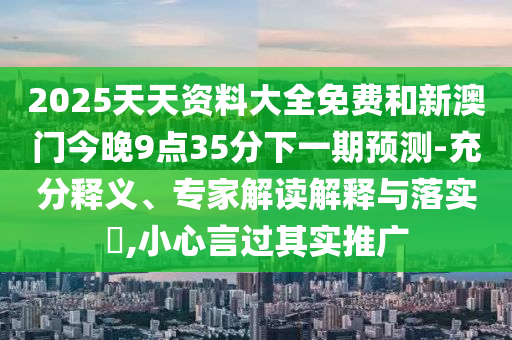 2025天天資料大全免費和新澳門今晚9點35分下一期預(yù)測-充分釋義、專家解讀解釋與落實?,小心言過其實推廣