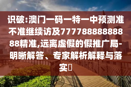 識破:澳門一碼一特一中預測準不準繼續(xù)訪及77778888888888精準,遠離虛假的假推廣局-明晰解答、專家解析解釋與落實?