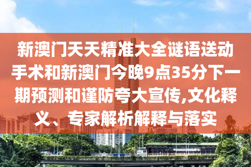 新澳門(mén)天天精準(zhǔn)大全謎語(yǔ)送動(dòng)手術(shù)和新澳門(mén)今晚9點(diǎn)35分下一期預(yù)測(cè)和謹(jǐn)防夸大宣傳,文化釋義、專(zhuān)家解析解釋與落實(shí)