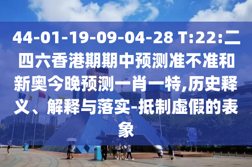 44-01-19-09-04-28 T:22:二四六香港期期中預(yù)測(cè)準(zhǔn)不準(zhǔn)和新奧今晚預(yù)測(cè)一肖一特,歷史釋義、解釋與落實(shí)-抵制虛假的表象