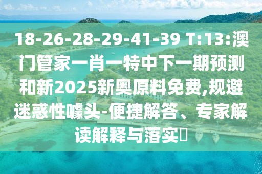 18-26-28-29-41-39 T:13:澳門管家一肖一特中下一期預(yù)測(cè)和新2025新奧原料免費(fèi),規(guī)避迷惑性噱頭-便捷解答、專家解讀解釋與落實(shí)?