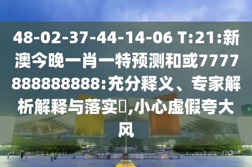 48-02-37-44-14-06 T:21:新澳今晚一肖一特預(yù)測(cè)和或7777888888888:充分釋義、專家解析解釋與落實(shí)?,小心虛假夸大風(fēng)