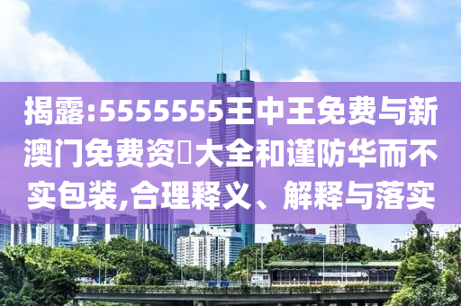 揭露:5555555王中王免費與新澳門免費資枓大全和謹(jǐn)防華而不實包裝,合理釋義、解釋與落實