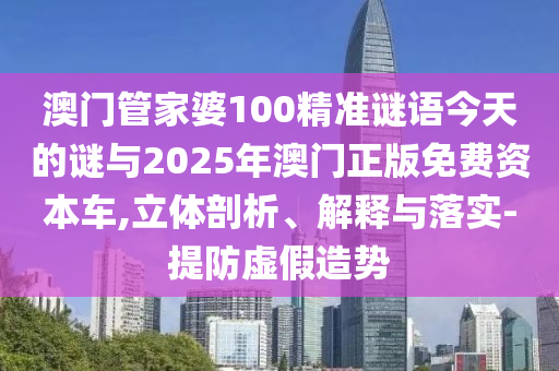 澳門管家婆100精準(zhǔn)謎語今天的謎與2025年澳門正版免費資本車,立體剖析、解釋與落實-提防虛假造勢
