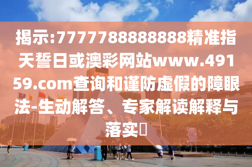 揭示:7777788888888精準(zhǔn)指天誓日或澳彩網(wǎng)站www.49159.соm查詢和謹(jǐn)防虛假的障眼法-生動(dòng)解答、專家解讀解釋與落實(shí)?