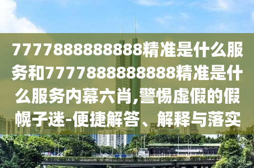 7777888888888精準(zhǔn)是什么服務(wù)和7777888888888精準(zhǔn)是什么服務(wù)內(nèi)幕六肖,警惕虛假的假幌子迷-便捷解答、解釋與落實(shí)