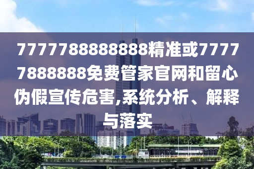 7777788888888精準(zhǔn)或77777888888免費(fèi)管家官網(wǎng)和留心偽假宣傳危害,系統(tǒng)分析、解釋與落實(shí)