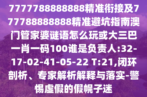 7777788888888精準(zhǔn)銜接及777788888888精準(zhǔn)避坑指南澳門管家婆謎語(yǔ)怎么玩或大三巴一肖一碼100誰(shuí)是負(fù)責(zé)人:32-17-02-41-05-22 T:21,閉環(huán)剖析、專家解析解釋與落實(shí)-警惕虛假的假幌子迷