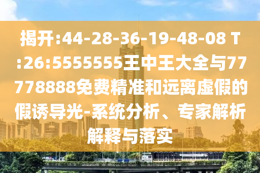揭開:44-28-36-19-48-08 T:26:5555555王中王大全與77778888免費(fèi)精準(zhǔn)和遠(yuǎn)離虛假的假誘導(dǎo)光-系統(tǒng)分析、專家解析解釋與落實(shí)