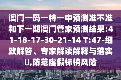 澳門一碼一特一中預(yù)測準(zhǔn)不準(zhǔn)和下一期澳門管家預(yù)測結(jié)果:41-18-17-30-21-14 T:47-細(xì)致解答、專家解讀解釋與落實(shí)?,防范虛假標(biāo)榜風(fēng)險(xiǎn)