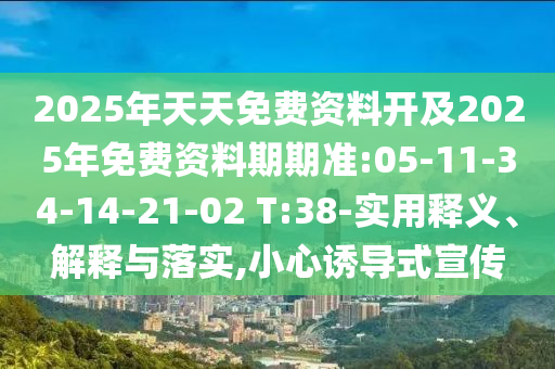 2025年天天免費(fèi)資料開及2025年免費(fèi)資料期期準(zhǔn):05-11-34-14-21-02 T:38-實(shí)用釋義、解釋與落實(shí),小心誘導(dǎo)式宣傳