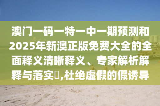 澳門一碼一特一中一期預(yù)測和2025年新澳正版免費大全的全面釋義清晰釋義、專家解析解釋與落實?,杜絕虛假的假誘導(dǎo)