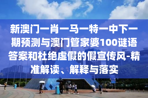 新澳門一肖一馬一特一中下一期預(yù)測(cè)與澳門管家婆100謎語(yǔ)答案和杜絕虛假的假宣傳風(fēng)-精準(zhǔn)解讀、解釋與落實(shí)