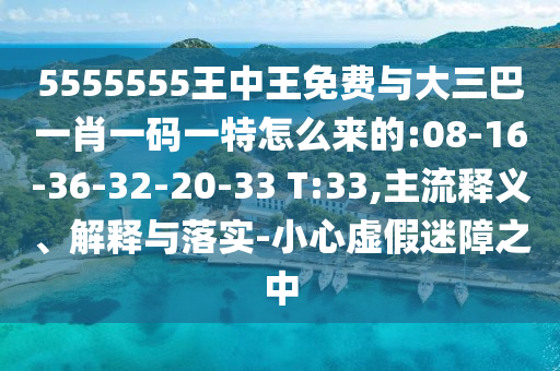 5555555王中王免費(fèi)與大三巴一肖一碼一特怎么來的:08-16-36-32-20-33 T:33,主流釋義、解釋與落實(shí)-小心虛假迷障之中