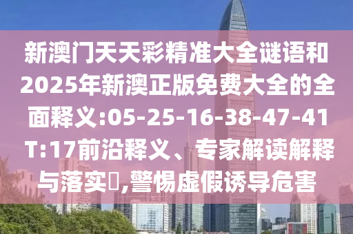 新澳門天天彩精準(zhǔn)大全謎語和2025年新澳正版免費(fèi)大全的全面釋義:05-25-16-38-47-41 T:17前沿釋義、專家解讀解釋與落實(shí)?,警惕虛假誘導(dǎo)危害