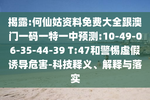 揭露:何仙姑資料免費(fèi)大全跟澳門一碼一特一中預(yù)測:10-49-06-35-44-39 T:47和警惕虛假誘導(dǎo)危害-科技釋義、解釋與落實(shí)