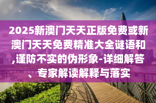 2025新澳門天天正版免費或新澳門天天免費精準大全謎語和,謹防不實的偽形象-詳細解答、專家解讀解釋與落實
