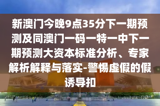 新澳門今晚9點(diǎn)35分下一期預(yù)測(cè)及同澳門一碼一特一中下一期預(yù)測(cè)大資本標(biāo)準(zhǔn)分析、專家解析解釋與落實(shí)-警惕虛假的假誘導(dǎo)扣
