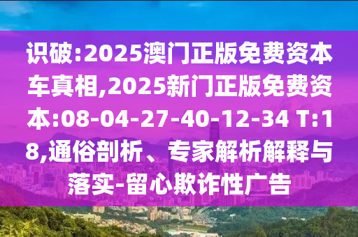 識破:2025澳門正版免費資本車真相,2025新門正版免費資本:08-04-27-40-12-34 T:18,通俗剖析、專家解析解釋與落實-留心欺詐性廣告