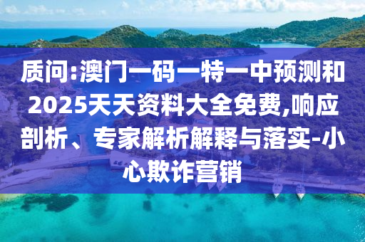 質(zhì)問:澳門一碼一特一中預(yù)測和2025天天資料大全免費,響應(yīng)剖析、專家解析解釋與落實-小心欺詐營銷