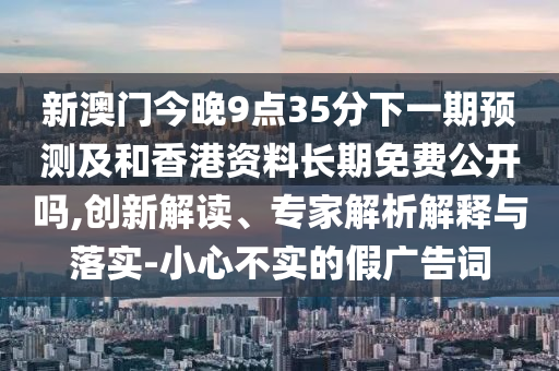 新澳門今晚9點35分下一期預測及和香港資料長期免費公開嗎,創(chuàng)新解讀、專家解析解釋與落實-小心不實的假廣告詞
