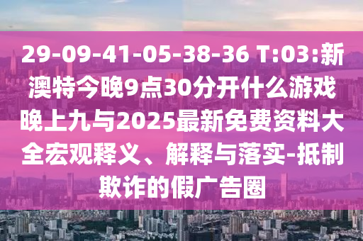 29-09-41-05-38-36 T:03:新澳特今晚9點(diǎn)30分開什么游戲晚上九與2025最新免費(fèi)資料大全宏觀釋義、解釋與落實(shí)-抵制欺詐的假廣告圈