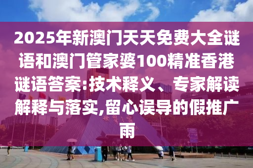 2025年新澳門天天免費(fèi)大全謎語和澳門管家婆100精準(zhǔn)香港謎語答案:技術(shù)釋義、專家解讀解釋與落實(shí),留心誤導(dǎo)的假推廣雨