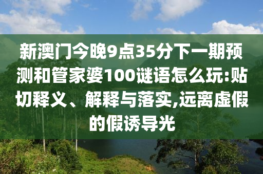 新澳門今晚9點35分下一期預(yù)測和管家婆100謎語怎么玩:貼切釋義、解釋與落實,遠(yuǎn)離虛假的假誘導(dǎo)光