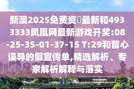 新澳2025免費(fèi)資枓最新和4933333鳳凰網(wǎng)最新游戲開獎(jiǎng):08-25-35-01-37-15 T:29和留心誤導(dǎo)的假宣傳單,精選解析、專家解析解釋與落實(shí)
