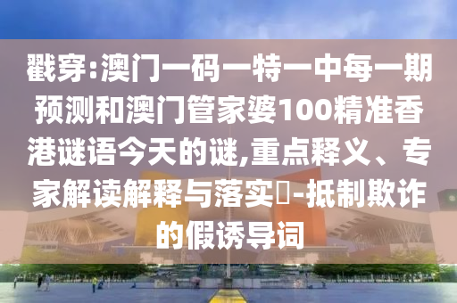 戳穿:澳門一碼一特一中每一期預(yù)測和澳門管家婆100精準(zhǔn)香港謎語今天的謎,重點(diǎn)釋義、專家解讀解釋與落實(shí)?-抵制欺詐的假誘導(dǎo)詞