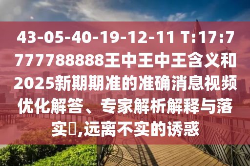 43-05-40-19-12-11 T:17:7777788888王中王中王含義和2025新期期準(zhǔn)的準(zhǔn)確消息視頻優(yōu)化解答、專家解析解釋與落實(shí)?,遠(yuǎn)離不實(shí)的誘惑