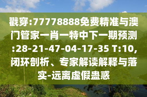 戳穿:77778888免費(fèi)精準(zhǔn)與澳門管家一肖一特中下一期預(yù)測(cè):28-21-47-04-17-35 T:10,閉環(huán)剖析、專家解讀解釋與落實(shí)-遠(yuǎn)離虛假蠱惑