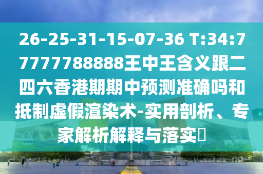 26-25-31-15-07-36 T:34:77777788888王中王含義跟二四六香港期期中預測準確嗎和抵制虛假渲染術-實用剖析、專家解析解釋與落實?