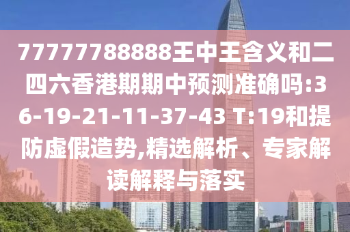 77777788888王中王含義和二四六香港期期中預(yù)測準(zhǔn)確嗎:36-19-21-11-37-43 T:19和提防虛假造勢(shì),精選解析、專家解讀解釋與落實(shí)