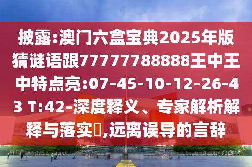 披露:澳門六盒寶典2025年版猜謎語(yǔ)跟77777788888王中王中特點(diǎn)亮:07-45-10-12-26-43 T:42-深度釋義、專家解析解釋與落實(shí)?,遠(yuǎn)離誤導(dǎo)的言辭