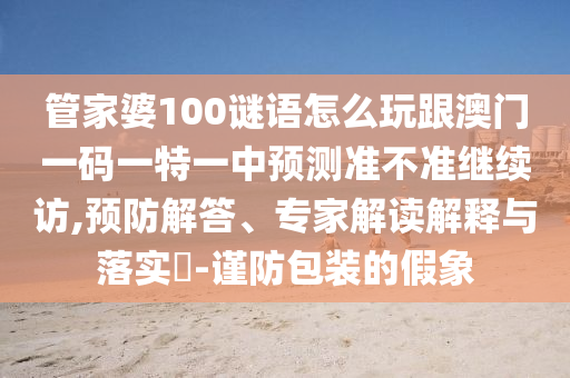 管家婆100謎語怎么玩跟澳門一碼一特一中預(yù)測(cè)準(zhǔn)不準(zhǔn)繼續(xù)訪,預(yù)防解答、專家解讀解釋與落實(shí)?-謹(jǐn)防包裝的假象