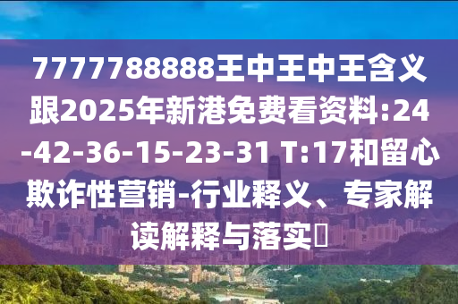 7777788888王中王中王含義跟2025年新港免費看資料:24-42-36-15-23-31 T:17和留心欺詐性營銷-行業(yè)釋義、專家解讀解釋與落實?