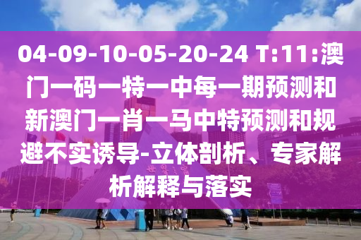 04-09-10-05-20-24 T:11:澳門(mén)一碼一特一中每一期預(yù)測(cè)和新澳門(mén)一肖一馬中特預(yù)測(cè)和規(guī)避不實(shí)誘導(dǎo)-立體剖析、專(zhuān)家解析解釋與落實(shí)