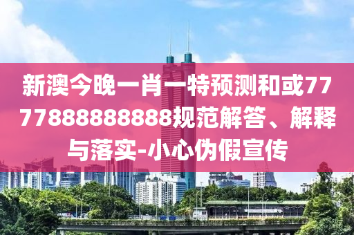 新澳今晚一肖一特預(yù)測和或7777888888888規(guī)范解答、解釋與落實-小心偽假宣傳