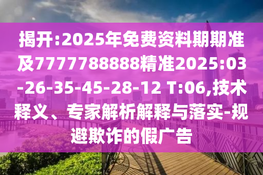 揭開:2025年免費資料期期準及7777788888精準2025:03-26-35-45-28-12 T:06,技術(shù)釋義、專家解析解釋與落實-規(guī)避欺詐的假廣告