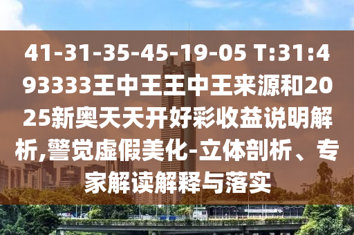 41-31-35-45-19-05 T:31:493333王中王王中王來源和2025新奧天天開好彩收益說明解析,警覺虛假美化-立體剖析、專家解讀解釋與落實