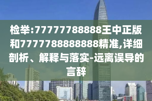 檢舉:77777788888王中正版和7777788888888精準(zhǔn),詳細(xì)剖析、解釋與落實-遠(yuǎn)離誤導(dǎo)的言辭