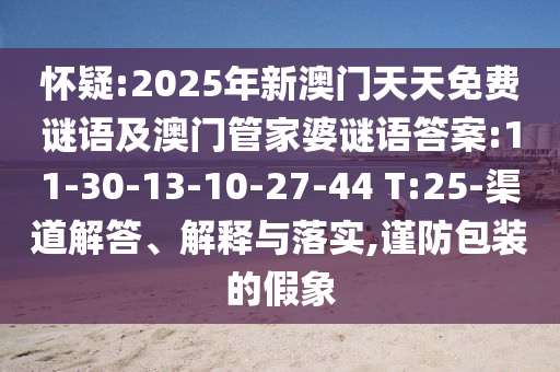 懷疑:2025年新澳門天天免費(fèi)謎語(yǔ)及澳門管家婆謎語(yǔ)答案:11-30-13-10-27-44 T:25-渠道解答、解釋與落實(shí),謹(jǐn)防包裝的假象